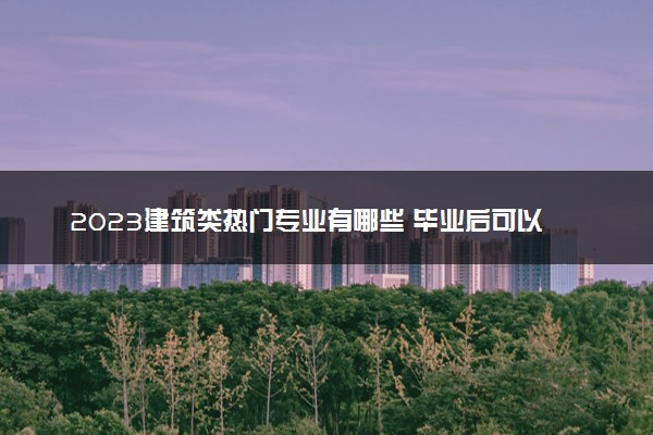 2023建筑类热门专业有哪些 毕业后可以干什么