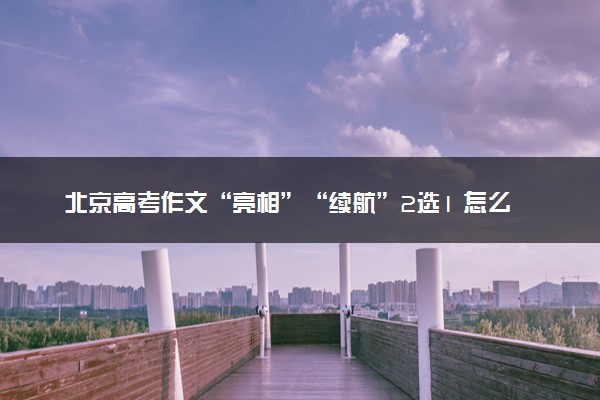 北京高考作文“亮相”“续航”2选1 怎么回事