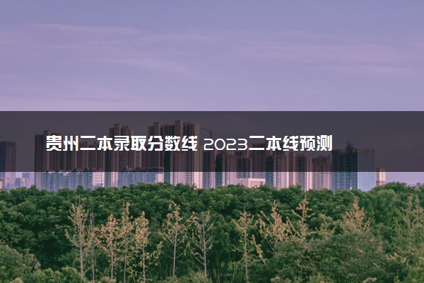 贵州二本录取分数线 2023二本线预测