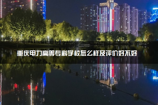 重庆电力高等专科学校怎么样及评价好不好 重庆电力高等专科学校口碑如何