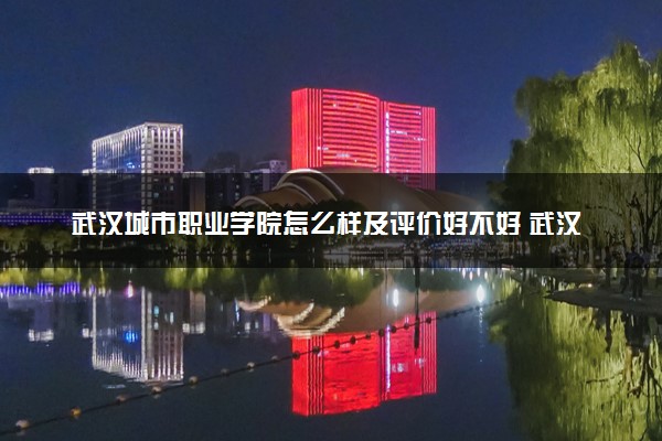武汉城市职业学院怎么样及评价好不好 武汉城市职业学院口碑如何