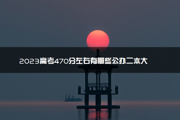 2023高考470分左右有哪些公办二本大学 院校推荐