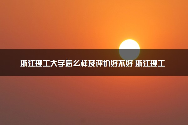 浙江理工大学怎么样及评价好不好 浙江理工大学口碑如何