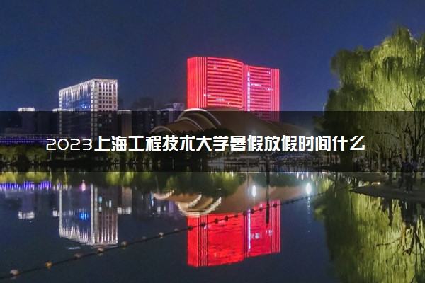 2023上海工程技术大学暑假放假时间什么时候 几月几号开学