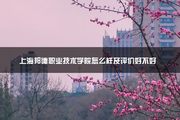 上海邦德职业技术学院怎么样及评价好不好 上海邦德职业技术学院口碑如何