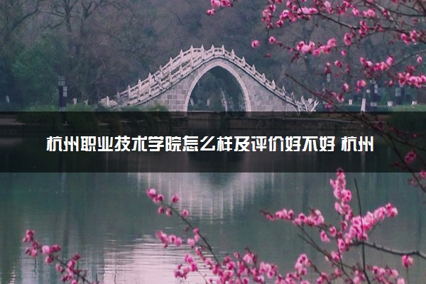 杭州职业技术学院怎么样及评价好不好 杭州职业技术学院口碑如何