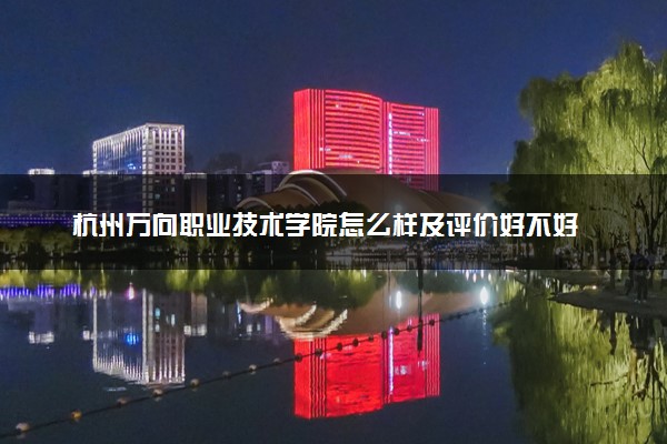 杭州万向职业技术学院怎么样及评价好不好 杭州万向职业技术学院口碑如何