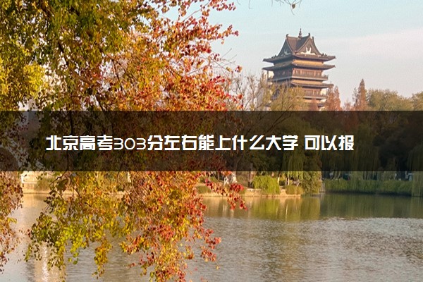 北京高考303分左右能上什么大学 可以报哪些公办院校(2023报考推荐)