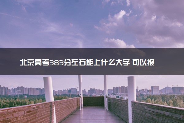 北京高考383分左右能上什么大学 可以报哪些公办院校(2023报考推荐)