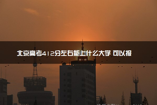 北京高考412分左右能上什么大学 可以报哪些公办院校(2023报考推荐)