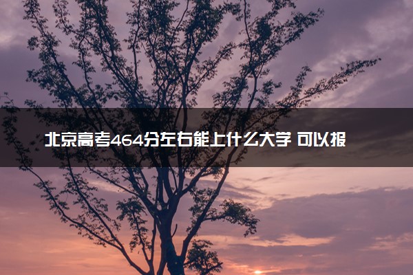 北京高考464分左右能上什么大学 可以报哪些公办院校(2023报考推荐)