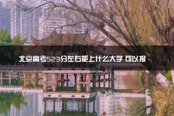北京高考523分左右能上什么大学 可以报哪些公办院校(2023报考推荐)
