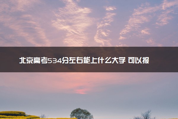 北京高考534分左右能上什么大学 可以报哪些公办院校(2023报考推荐)