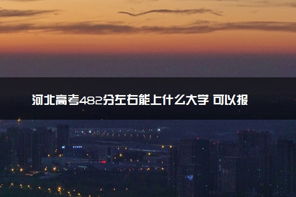 河北高考482分左右能上什么大学 可以报哪些公办院校(2023报考推荐)