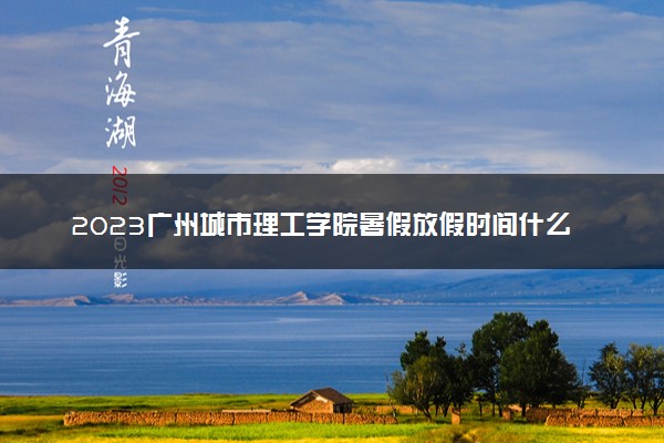 2023广州城市理工学院暑假放假时间什么时候 几月几号开学