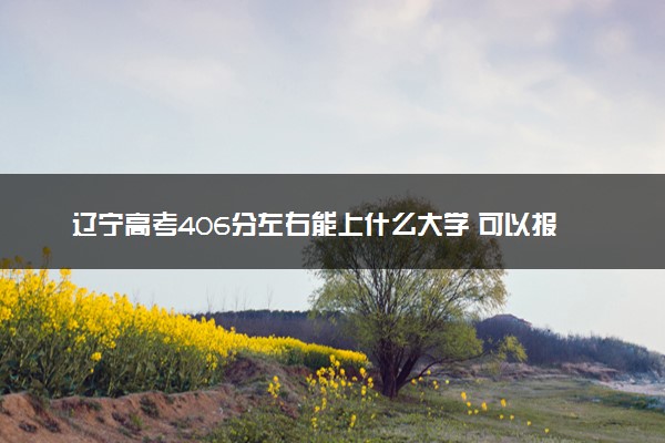 辽宁高考406分左右能上什么大学 可以报哪些公办院校(2023报考推荐)