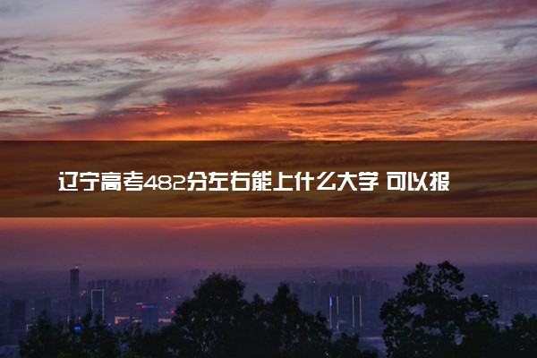 辽宁高考482分左右能上什么大学 可以报哪些公办院校(2023报考推荐)