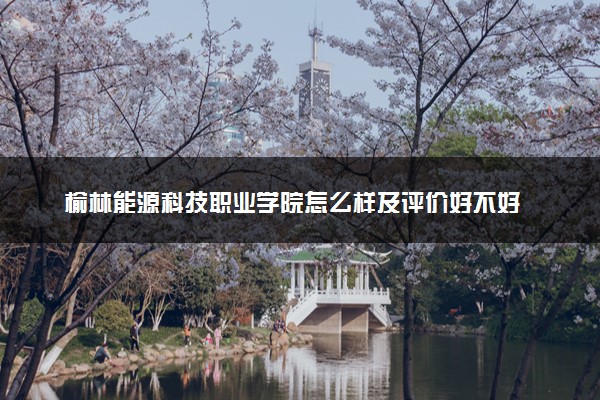 榆林能源科技职业学院怎么样及评价好不好 榆林能源科技职业学院口碑如何