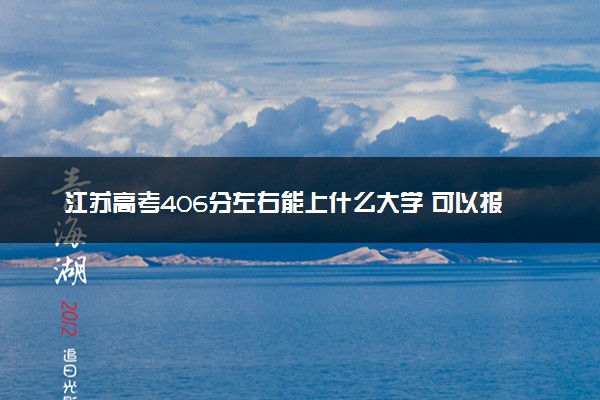 江苏高考406分左右能上什么大学 可以报哪些公办院校(2023报考推荐)