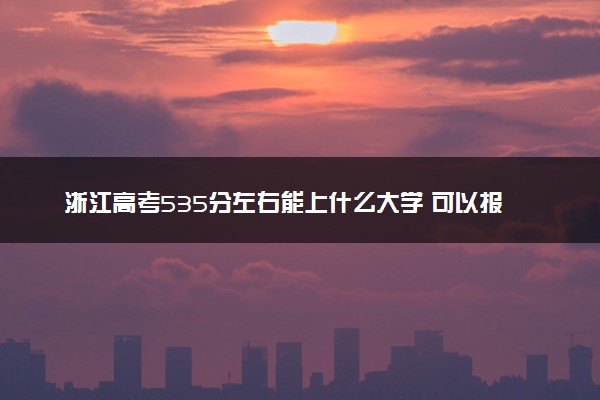 浙江高考535分左右能上什么大学 可以报哪些公办院校(2023报考推荐)