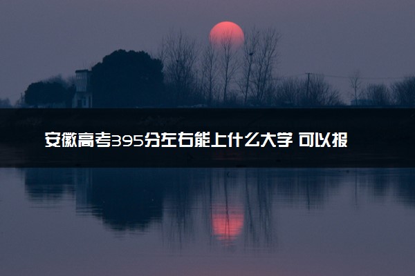 安徽高考395分左右能上什么大学 可以报哪些公办院校(2023报考推荐)