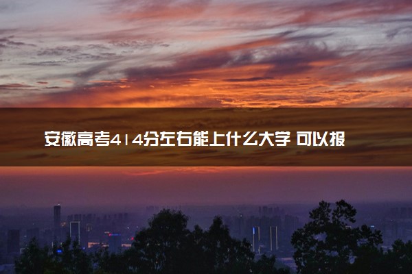 安徽高考414分左右能上什么大学 可以报哪些公办院校(2023报考推荐)