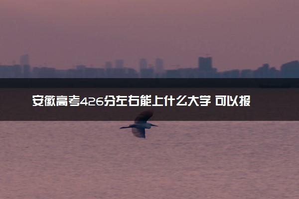 安徽高考426分左右能上什么大学 可以报哪些公办院校(2023报考推荐)