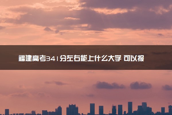 福建高考341分左右能上什么大学 可以报哪些公办院校(2023报考推荐)