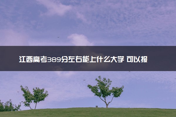 江西高考389分左右能上什么大学 可以报哪些公办院校(2023报考推荐)