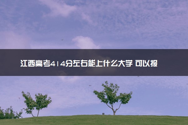 江西高考414分左右能上什么大学 可以报哪些公办院校(2023报考推荐)