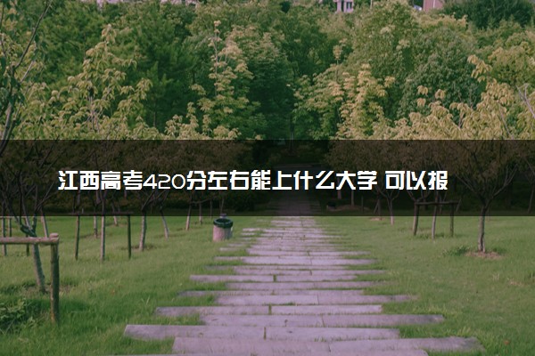 江西高考420分左右能上什么大学 可以报哪些公办院校(2023报考推荐)