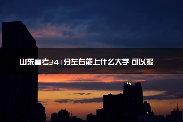 山东高考341分左右能上什么大学 可以报哪些公办院校(2023报考推荐)