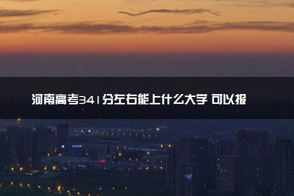 河南高考341分左右能上什么大学 可以报哪些公办院校(2023报考推荐)