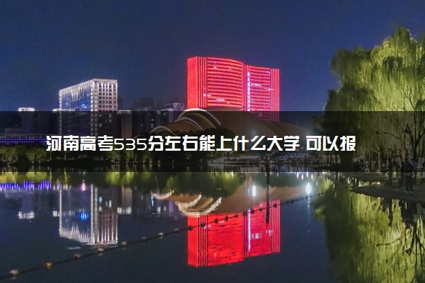 河南高考535分左右能上什么大学 可以报哪些公办院校(2023报考推荐)