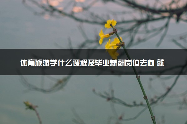 体育旅游学什么课程及毕业薪酬岗位去向 就业前景怎么样