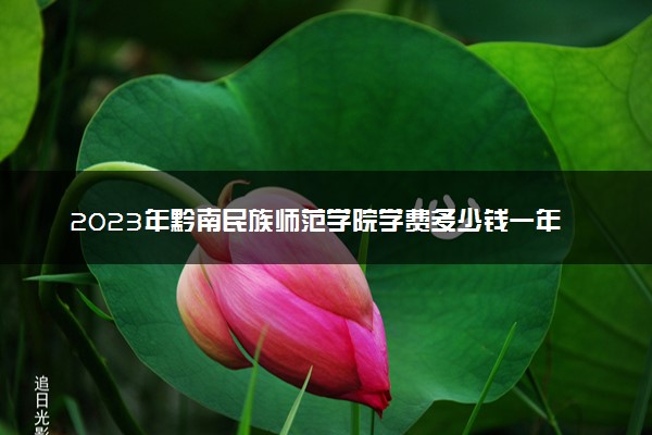 2023年黔南民族师范学院学费多少钱一年及各专业收费标准查询 大约需要多少费用