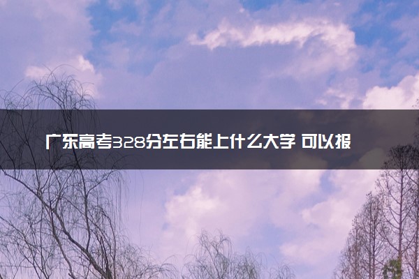 广东高考328分左右能上什么大学 可以报哪些公办院校(2023报考推荐)