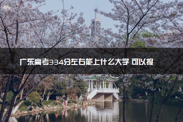 广东高考334分左右能上什么大学 可以报哪些公办院校(2023报考推荐)