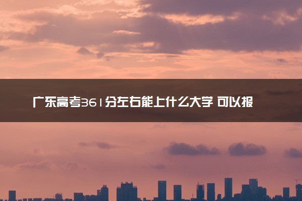 广东高考361分左右能上什么大学 可以报哪些公办院校(2023报考推荐)