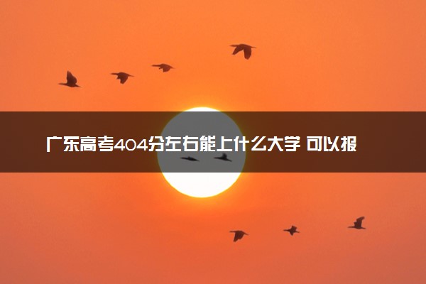 广东高考404分左右能上什么大学 可以报哪些公办院校(2023报考推荐)