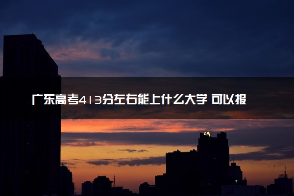 广东高考413分左右能上什么大学 可以报哪些公办院校(2023报考推荐)