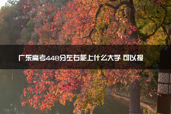 广东高考448分左右能上什么大学 可以报哪些公办院校(2023报考推荐)