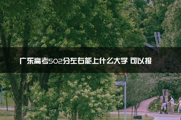 广东高考502分左右能上什么大学 可以报哪些公办院校(2023报考推荐)