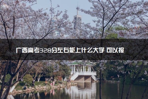 广西高考328分左右能上什么大学 可以报哪些公办院校(2023报考推荐)