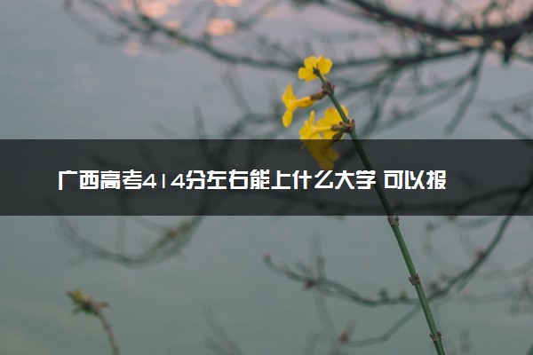 广西高考414分左右能上什么大学 可以报哪些公办院校(2023报考推荐)