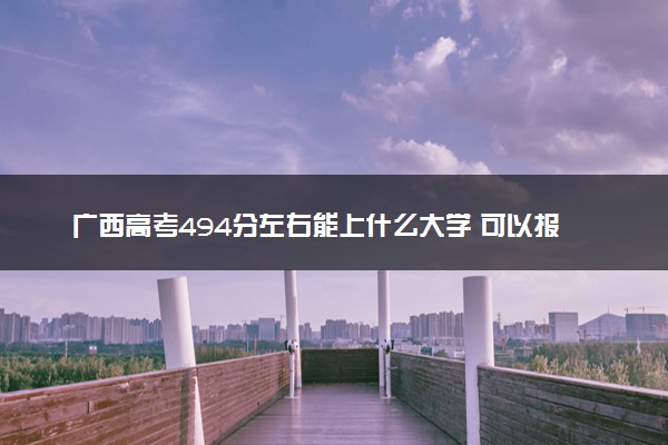 广西高考494分左右能上什么大学 可以报哪些公办院校(2023报考推荐)