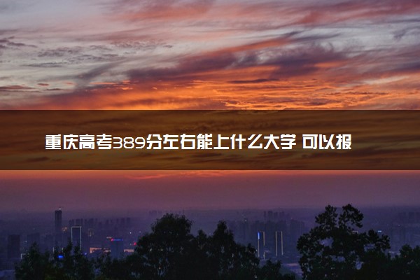 重庆高考389分左右能上什么大学 可以报哪些公办院校(2023报考推荐)