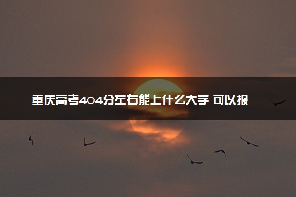 重庆高考404分左右能上什么大学 可以报哪些公办院校(2023报考推荐)
