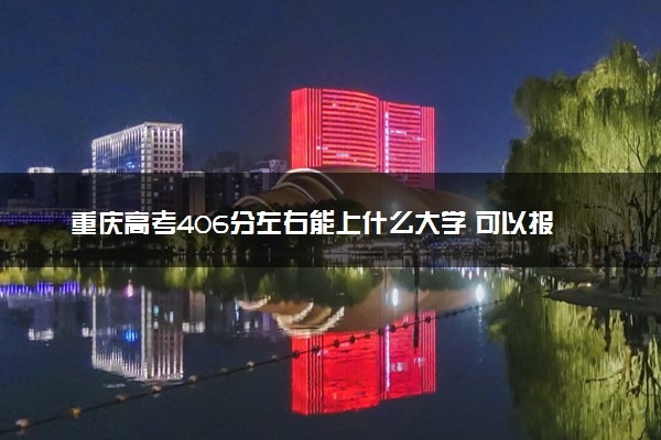 重庆高考406分左右能上什么大学 可以报哪些公办院校(2023报考推荐)