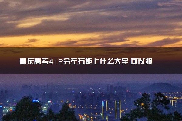 重庆高考412分左右能上什么大学 可以报哪些公办院校(2023报考推荐)